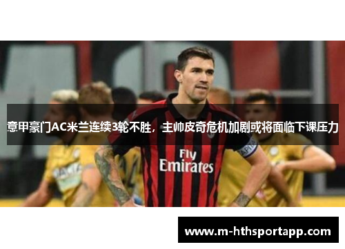 意甲豪门AC米兰连续3轮不胜，主帅皮奇危机加剧或将面临下课压力