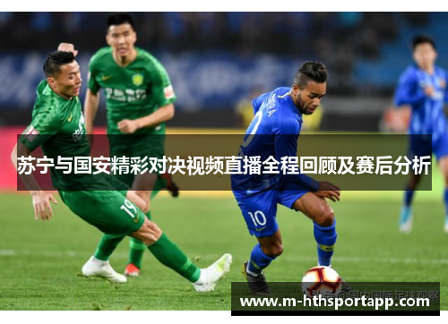 苏宁与国安精彩对决视频直播全程回顾及赛后分析